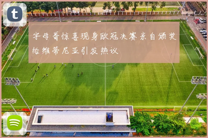 字母哥惊喜现身欧冠决赛亲自颁奖给维蒂尼亚引发热议
