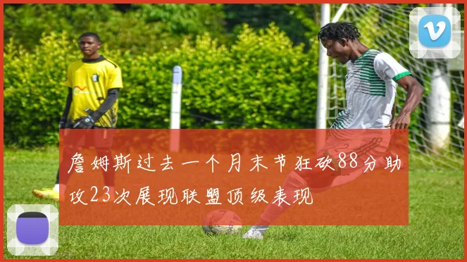 詹姆斯过去一个月末节狂砍88分助攻23次展现联盟顶级表现