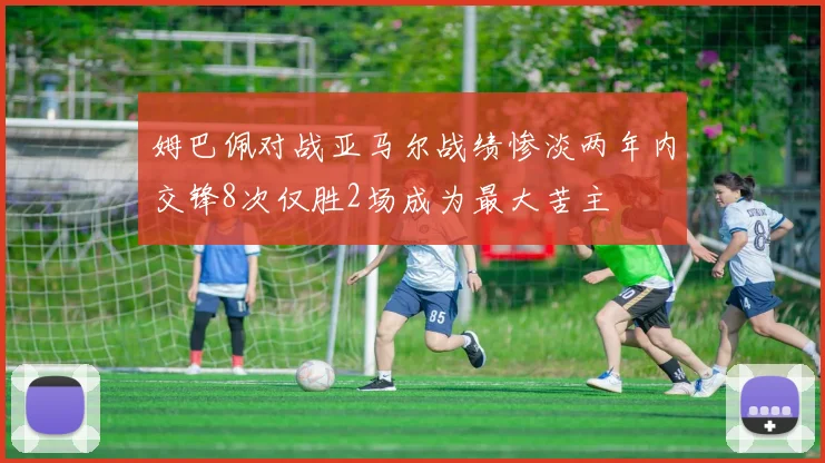 姆巴佩对战亚马尔战绩惨淡两年内交锋8次仅胜2场成为最大苦主