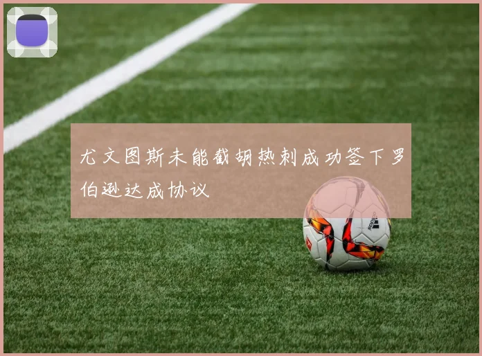尤文图斯未能截胡热刺成功签下罗伯逊达成协议