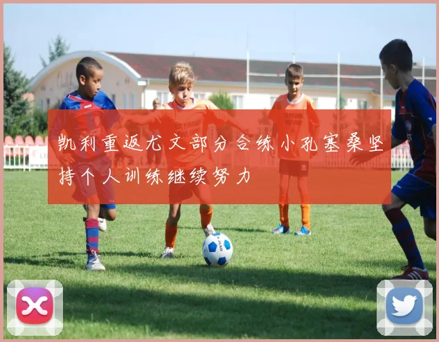 凯利重返尤文部分合练小孔塞桑坚持个人训练继续努力