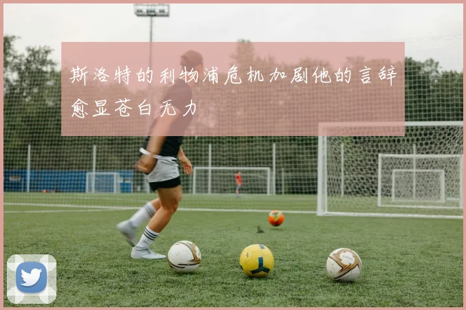 斯洛特的利物浦危机加剧他的言辞愈显苍白无力