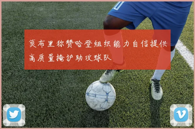 莫布里称赞哈登组织能力自信提供高质量掩护助攻球队