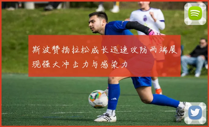 斯波赞扬拉松成长迅速攻防两端展现强大冲击力与感染力