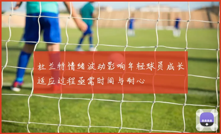 杜兰特情绪波动影响年轻球员成长适应过程亟需时间与耐心