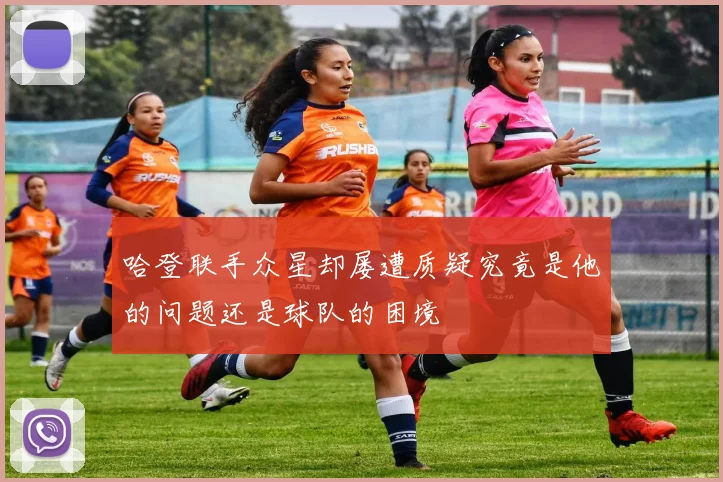 哈登联手众星却屡遭质疑究竟是他的问题还是球队的困境
