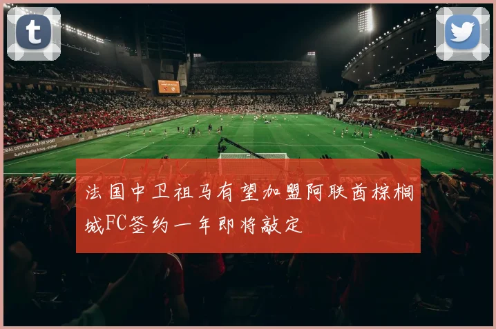 法国中卫祖马有望加盟阿联酋棕榈城FC签约一年即将敲定