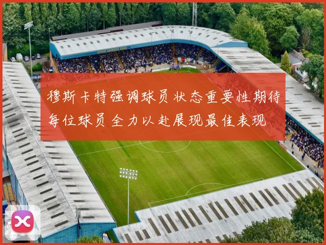 穆斯卡特强调球员状态重要性期待每位球员全力以赴展现最佳表现
