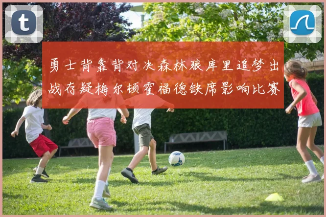 勇士背靠背对决森林狼库里追梦出战存疑梅尔顿霍福德缺席影响比赛走势