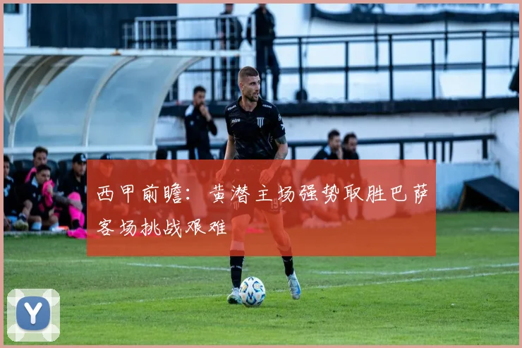 西甲前瞻：黄潜主场强势取胜巴萨客场挑战艰难