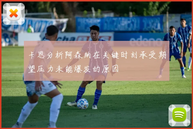 卡恩分析阿森纳在关键时刻承受期望压力未能爆发的原因