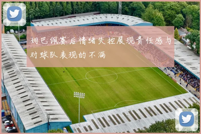 姆巴佩赛后情绪失控展现责任感与对球队表现的不满