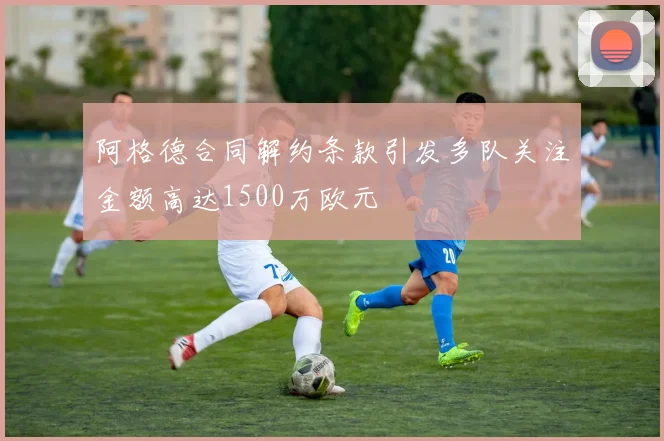 阿格德合同解约条款引发多队关注金额高达1500万欧元